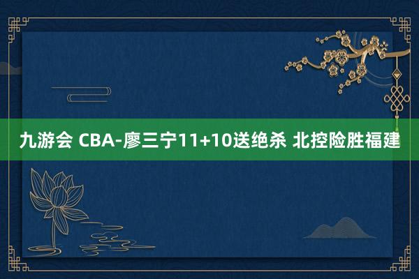 九游会 CBA-廖三宁11+10送绝杀 北控险胜福建