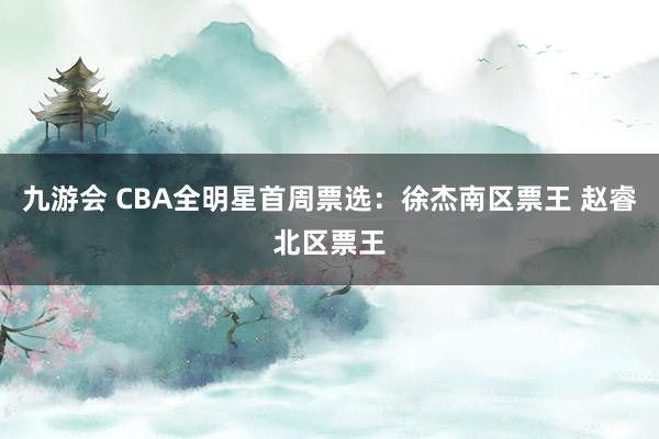 九游会 CBA全明星首周票选：徐杰南区票王 赵睿北区票王
