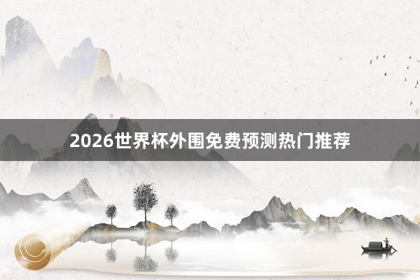 2026世界杯外围免费预测热门推荐
