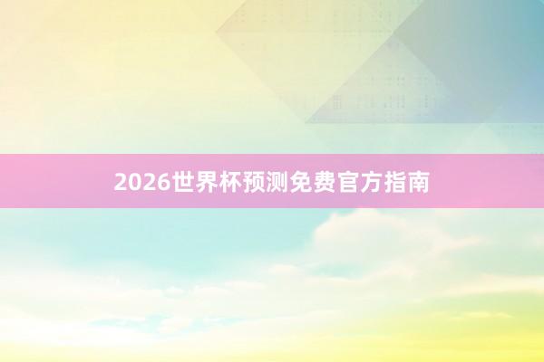 2026世界杯预测免费官方指南