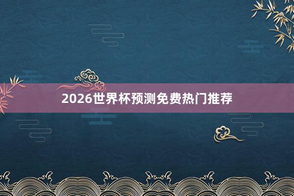 2026世界杯预测免费热门推荐