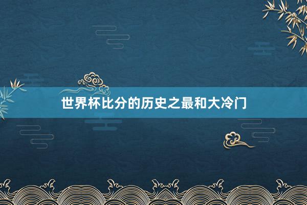 世界杯比分的历史之最和大冷门