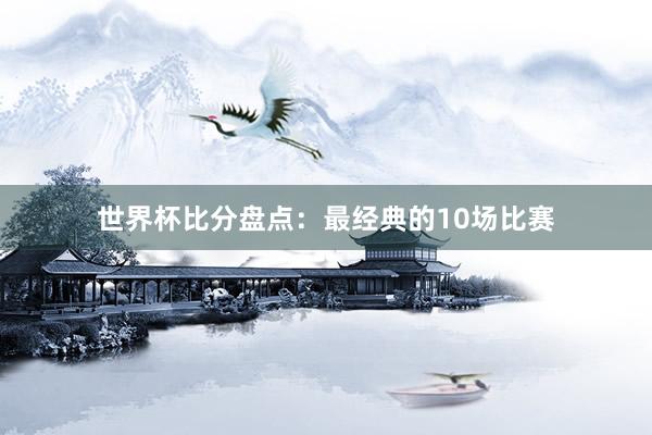 世界杯比分盘点：最经典的10场比赛
