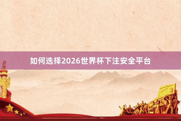 如何选择2026世界杯下注安全平台