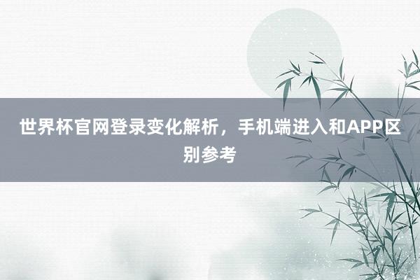 世界杯官网登录变化解析，手机端进入和APP区别参考