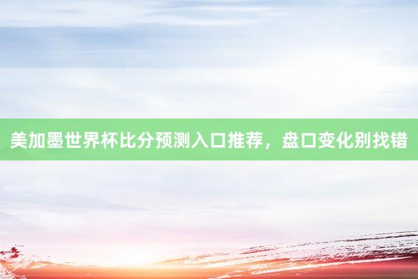 美加墨世界杯比分预测入口推荐，盘口变化别找错