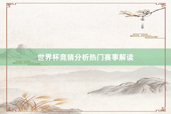 世界杯竞猜分析热门赛事解读
