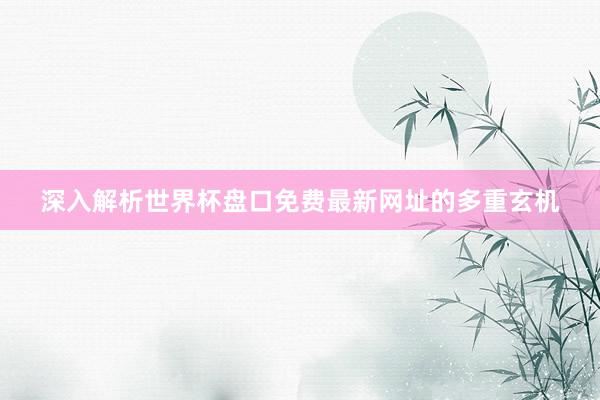 深入解析世界杯盘口免费最新网址的多重玄机