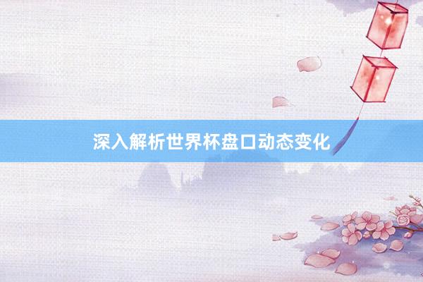 深入解析世界杯盘口动态变化