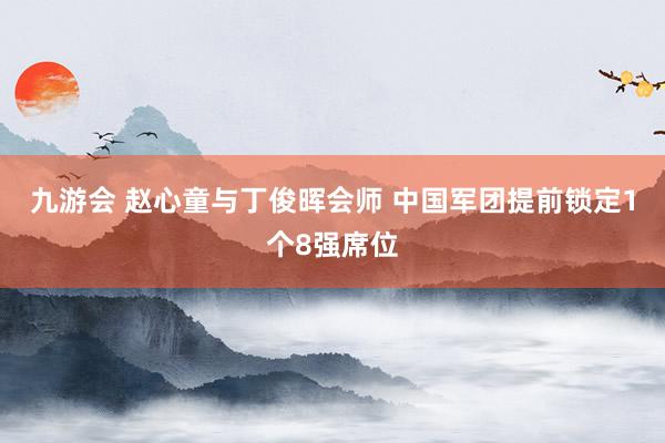 九游会 赵心童与丁俊晖会师 中国军团提前锁定1个8强席位