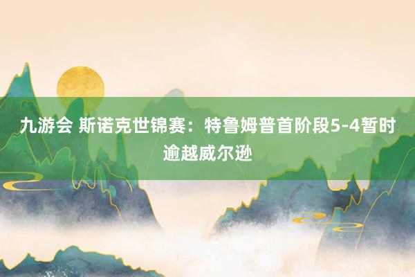 九游会 斯诺克世锦赛：特鲁姆普首阶段5-4暂时逾越威尔逊